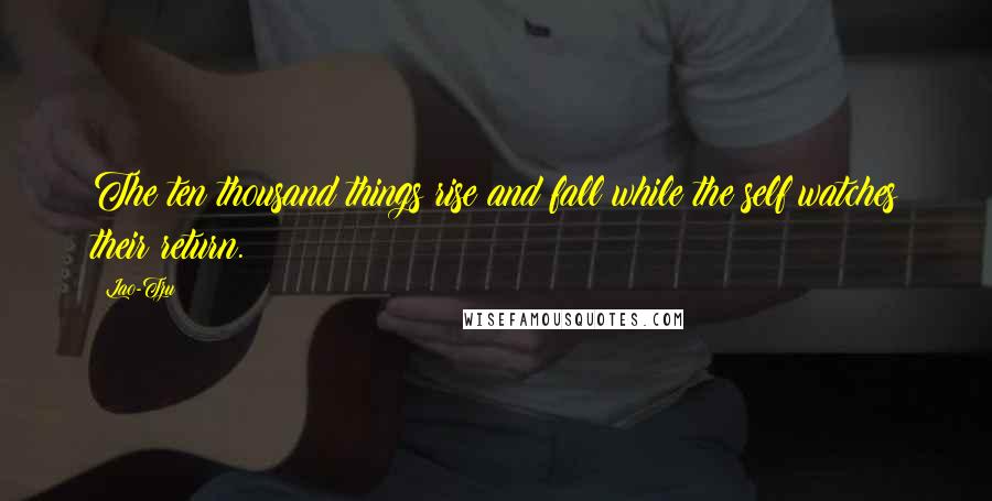 Lao-Tzu Quotes: The ten thousand things rise and fall while the self watches their return.
