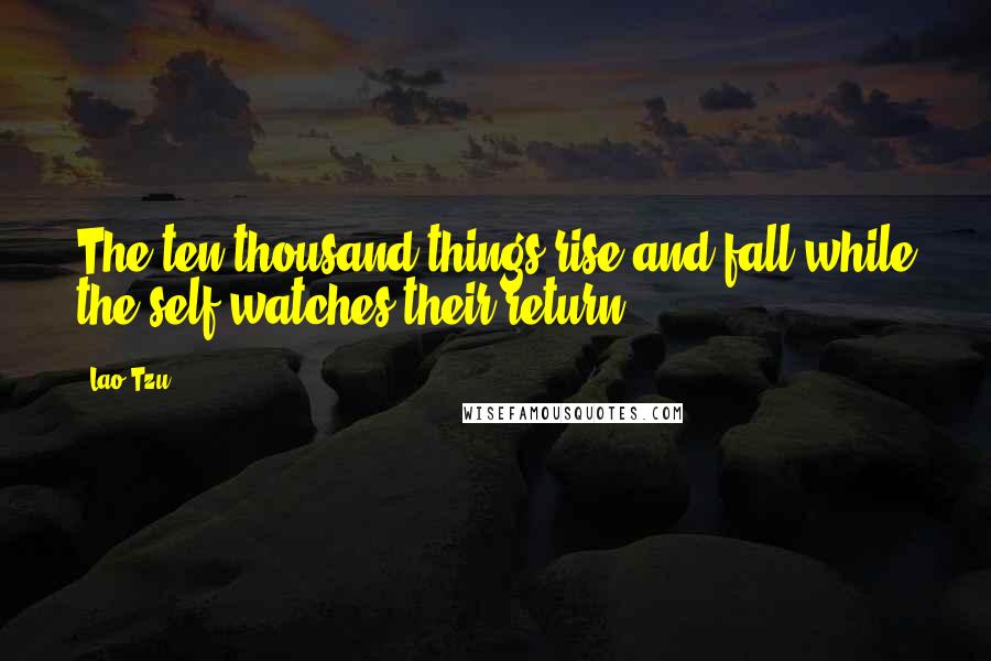 Lao-Tzu Quotes: The ten thousand things rise and fall while the self watches their return.