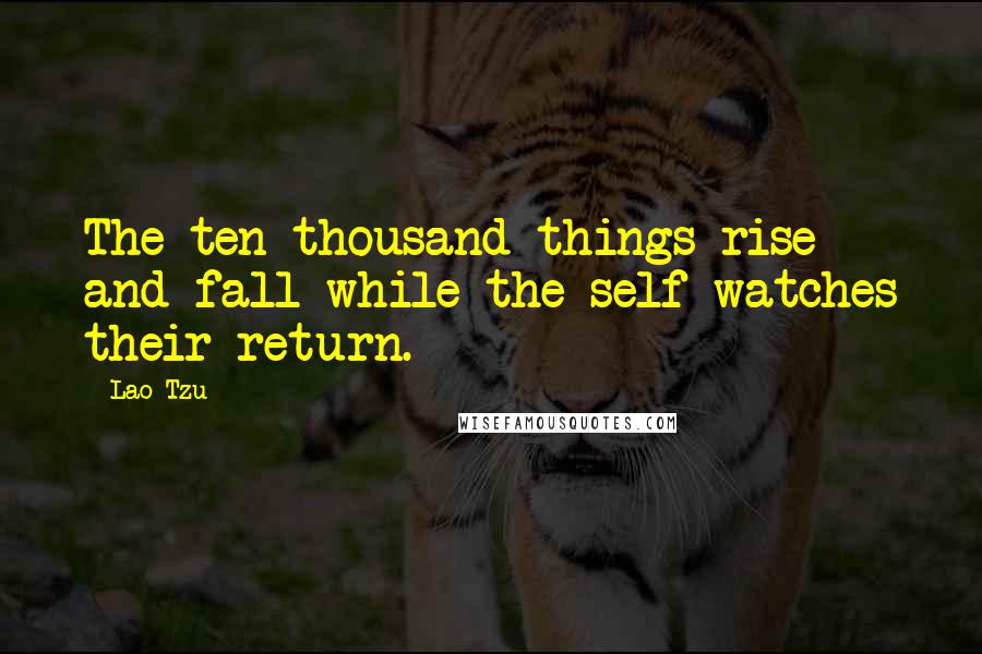 Lao-Tzu Quotes: The ten thousand things rise and fall while the self watches their return.