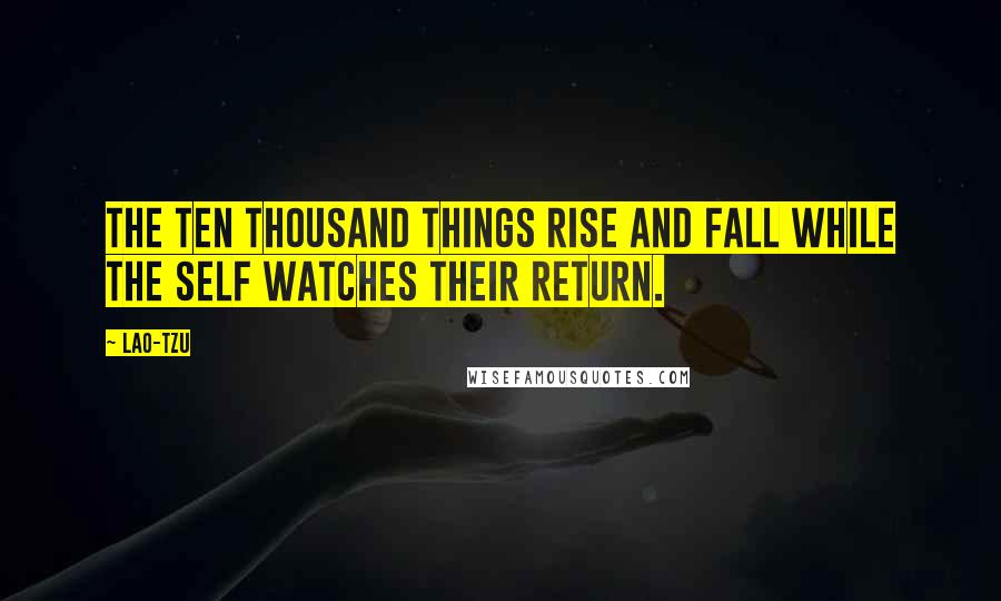 Lao-Tzu Quotes: The ten thousand things rise and fall while the self watches their return.