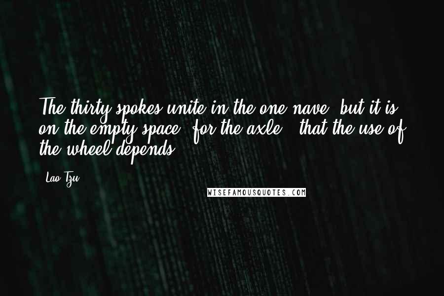 Lao-Tzu Quotes: The thirty spokes unite in the one nave; but it is on the empty space (for the axle), that the use of the wheel depends.