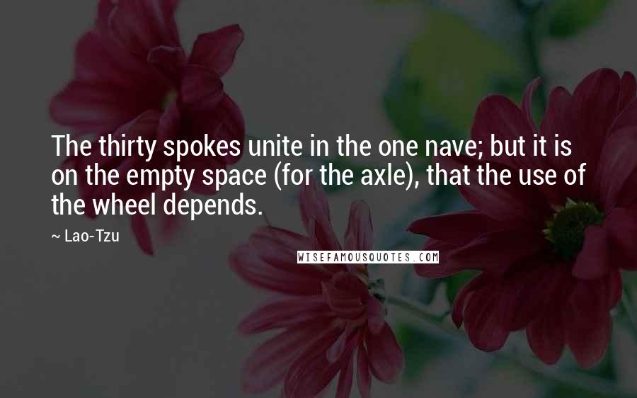 Lao-Tzu Quotes: The thirty spokes unite in the one nave; but it is on the empty space (for the axle), that the use of the wheel depends.