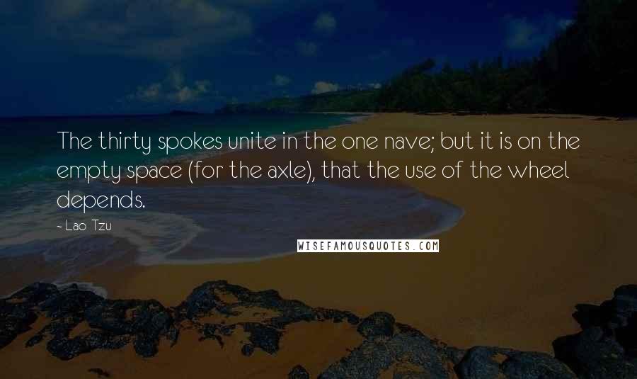 Lao-Tzu Quotes: The thirty spokes unite in the one nave; but it is on the empty space (for the axle), that the use of the wheel depends.