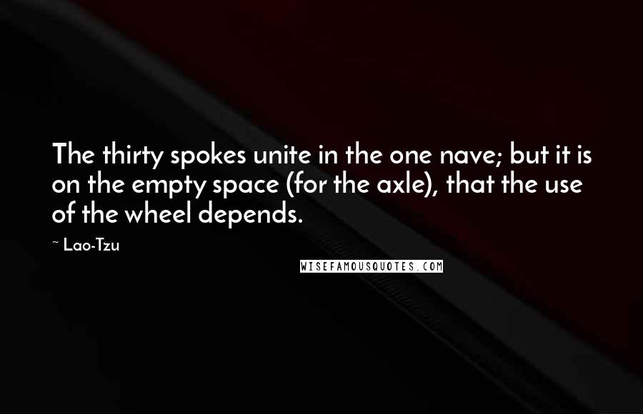 Lao-Tzu Quotes: The thirty spokes unite in the one nave; but it is on the empty space (for the axle), that the use of the wheel depends.