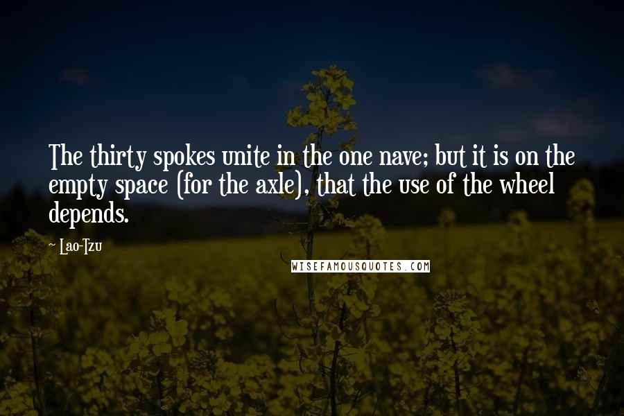 Lao-Tzu Quotes: The thirty spokes unite in the one nave; but it is on the empty space (for the axle), that the use of the wheel depends.