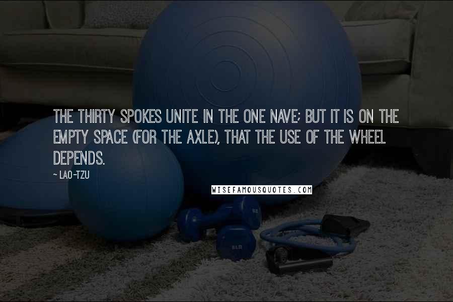 Lao-Tzu Quotes: The thirty spokes unite in the one nave; but it is on the empty space (for the axle), that the use of the wheel depends.