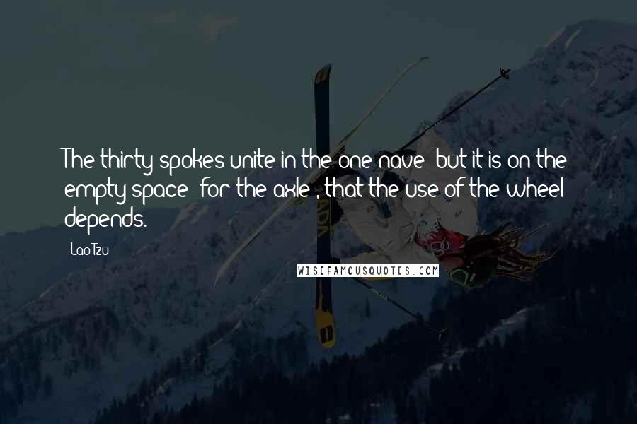 Lao-Tzu Quotes: The thirty spokes unite in the one nave; but it is on the empty space (for the axle), that the use of the wheel depends.