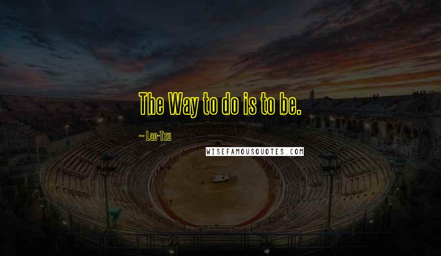 Lao-Tzu Quotes: The Way to do is to be.