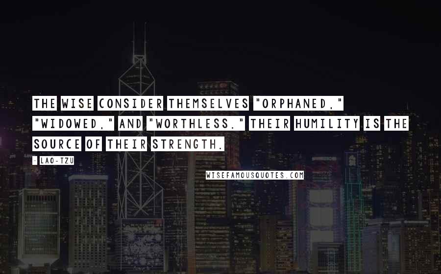 Lao-Tzu Quotes: The wise consider themselves "orphaned," "widowed," and "worthless." Their humility is the source of their strength.