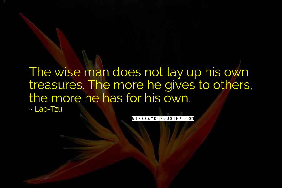 Lao-Tzu Quotes: The wise man does not lay up his own treasures. The more he gives to others, the more he has for his own.