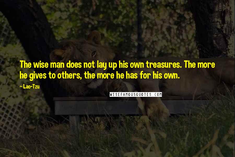 Lao-Tzu Quotes: The wise man does not lay up his own treasures. The more he gives to others, the more he has for his own.