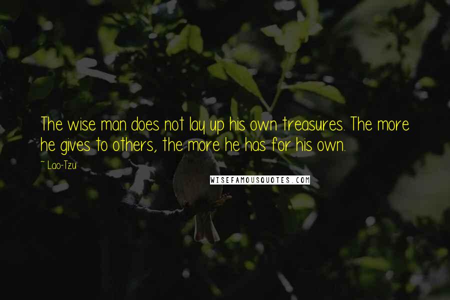 Lao-Tzu Quotes: The wise man does not lay up his own treasures. The more he gives to others, the more he has for his own.