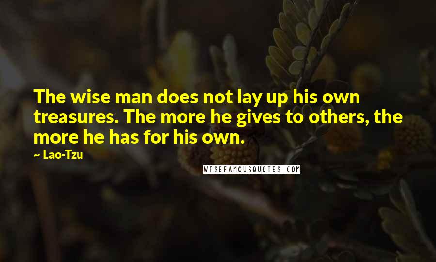 Lao-Tzu Quotes: The wise man does not lay up his own treasures. The more he gives to others, the more he has for his own.