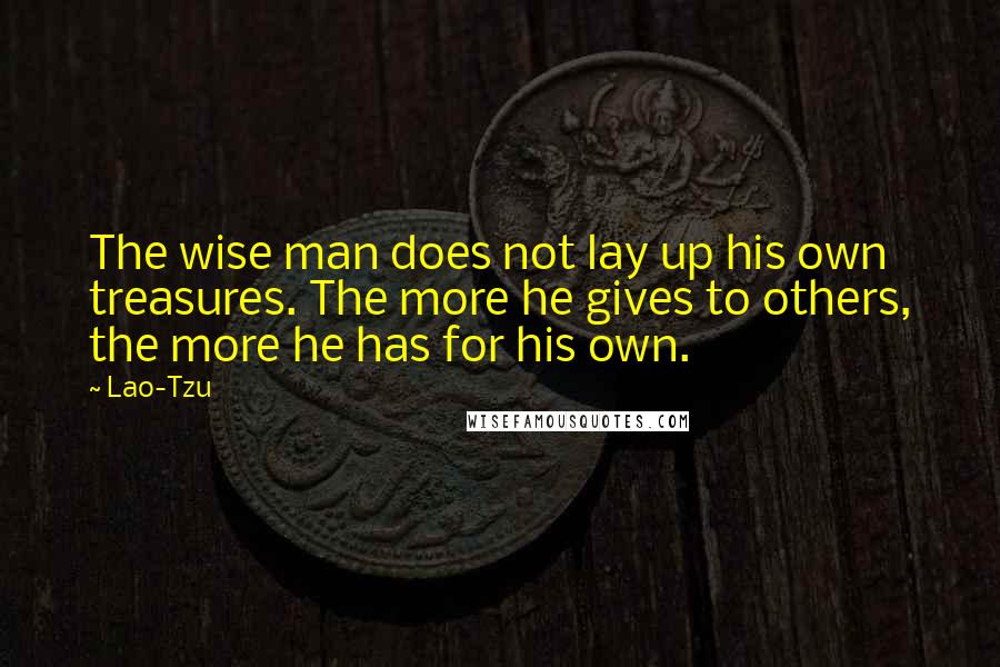 Lao-Tzu Quotes: The wise man does not lay up his own treasures. The more he gives to others, the more he has for his own.