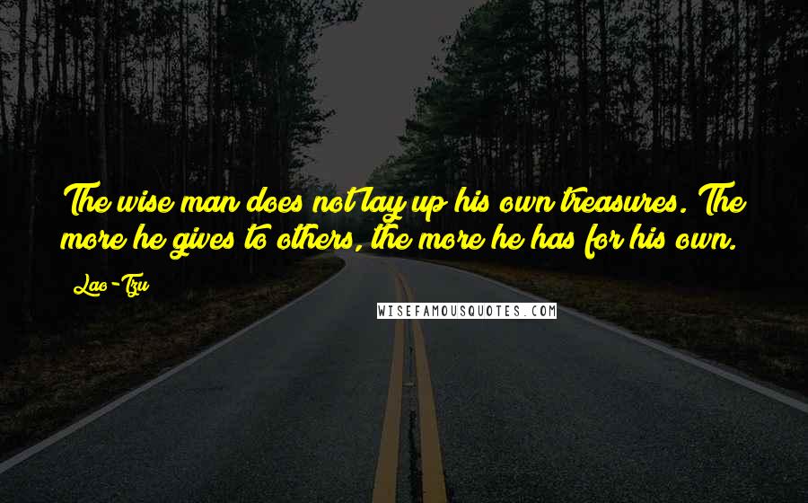 Lao-Tzu Quotes: The wise man does not lay up his own treasures. The more he gives to others, the more he has for his own.