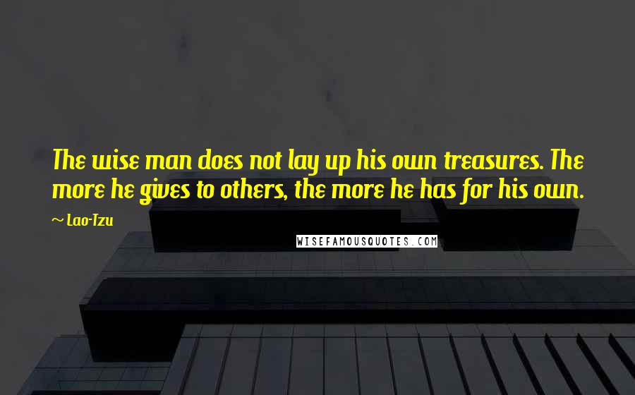 Lao-Tzu Quotes: The wise man does not lay up his own treasures. The more he gives to others, the more he has for his own.