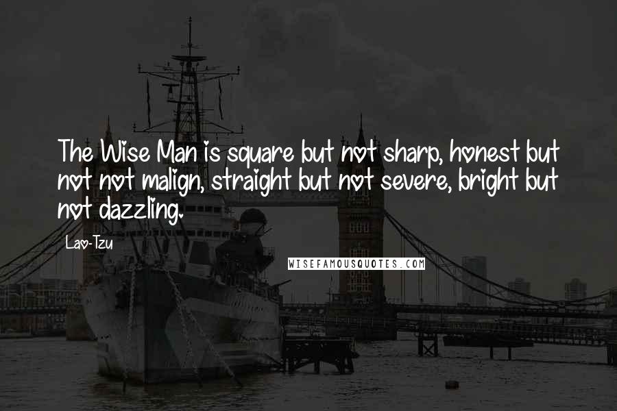 Lao-Tzu Quotes: The Wise Man is square but not sharp, honest but not not malign, straight but not severe, bright but not dazzling.