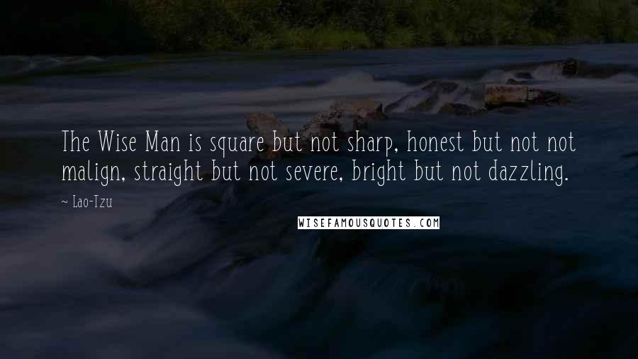 Lao-Tzu Quotes: The Wise Man is square but not sharp, honest but not not malign, straight but not severe, bright but not dazzling.