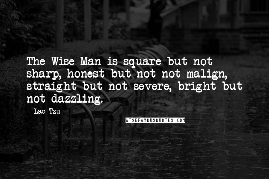 Lao-Tzu Quotes: The Wise Man is square but not sharp, honest but not not malign, straight but not severe, bright but not dazzling.