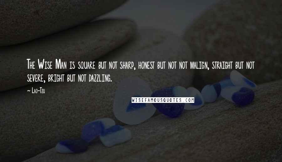 Lao-Tzu Quotes: The Wise Man is square but not sharp, honest but not not malign, straight but not severe, bright but not dazzling.