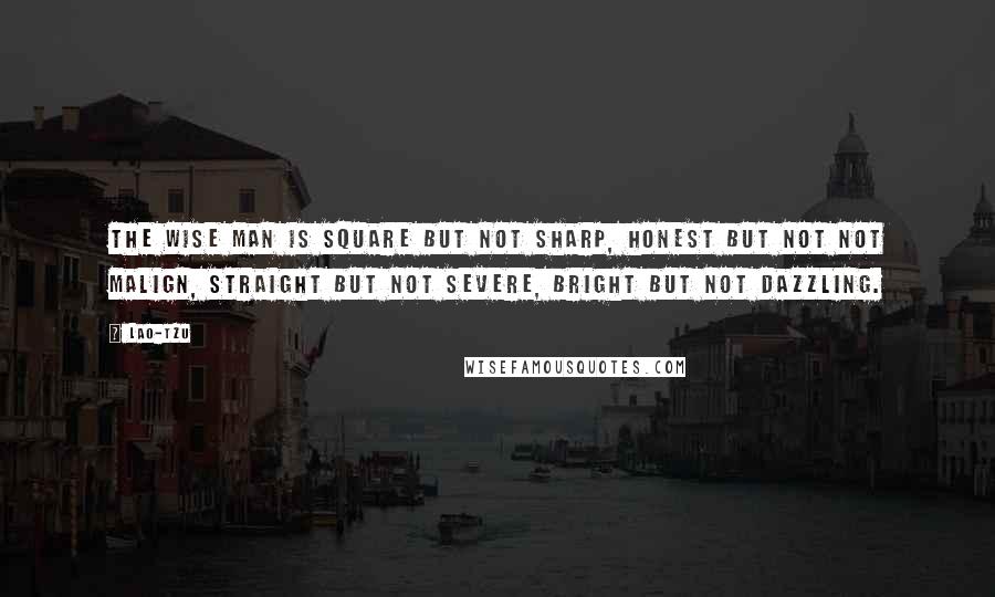 Lao-Tzu Quotes: The Wise Man is square but not sharp, honest but not not malign, straight but not severe, bright but not dazzling.