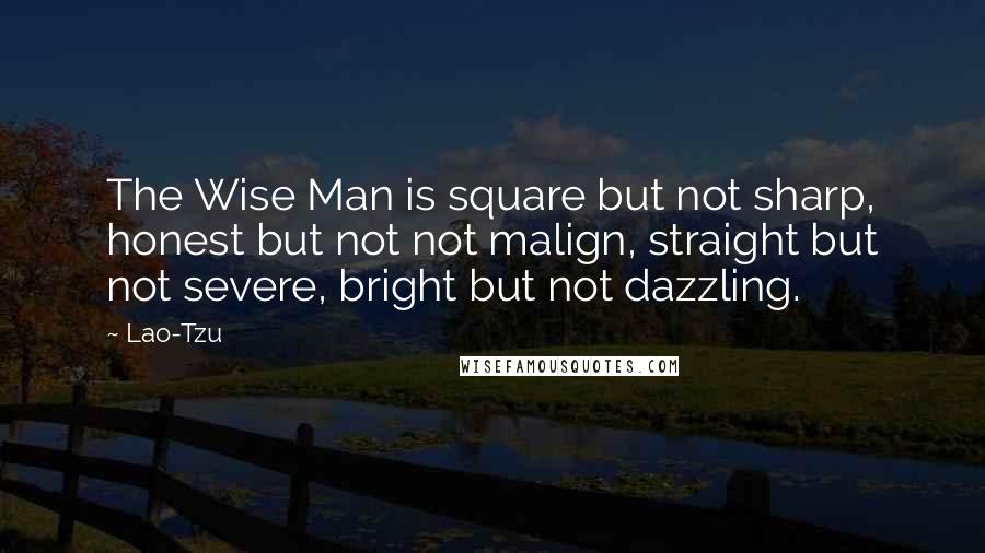 Lao-Tzu Quotes: The Wise Man is square but not sharp, honest but not not malign, straight but not severe, bright but not dazzling.