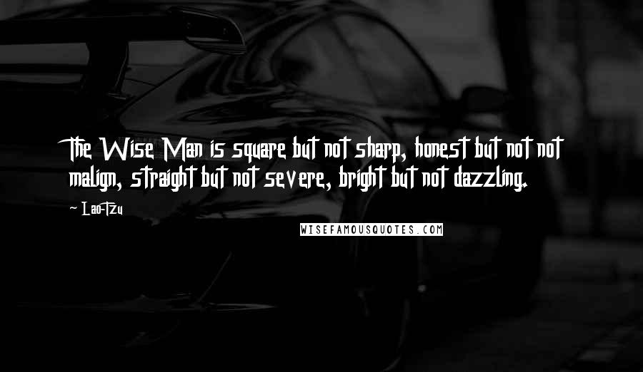 Lao-Tzu Quotes: The Wise Man is square but not sharp, honest but not not malign, straight but not severe, bright but not dazzling.