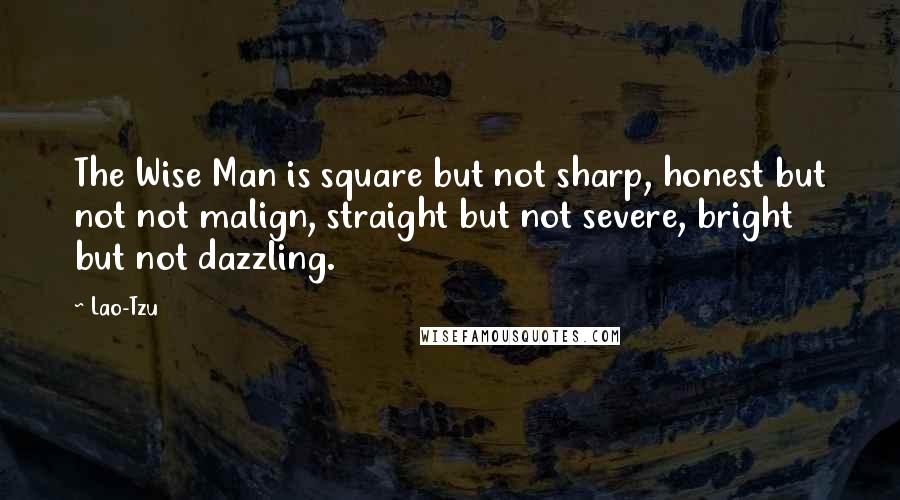 Lao-Tzu Quotes: The Wise Man is square but not sharp, honest but not not malign, straight but not severe, bright but not dazzling.