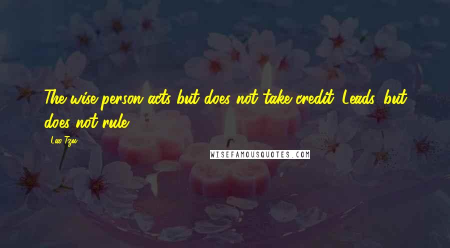 Lao-Tzu Quotes: The wise person acts but does not take credit. Leads, but does not rule.