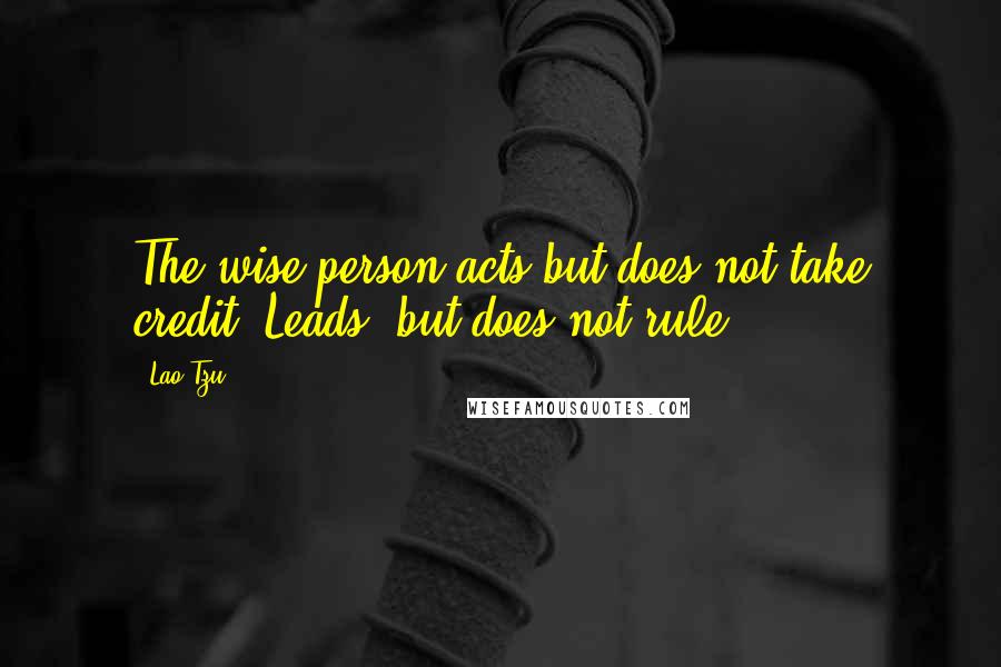 Lao-Tzu Quotes: The wise person acts but does not take credit. Leads, but does not rule.