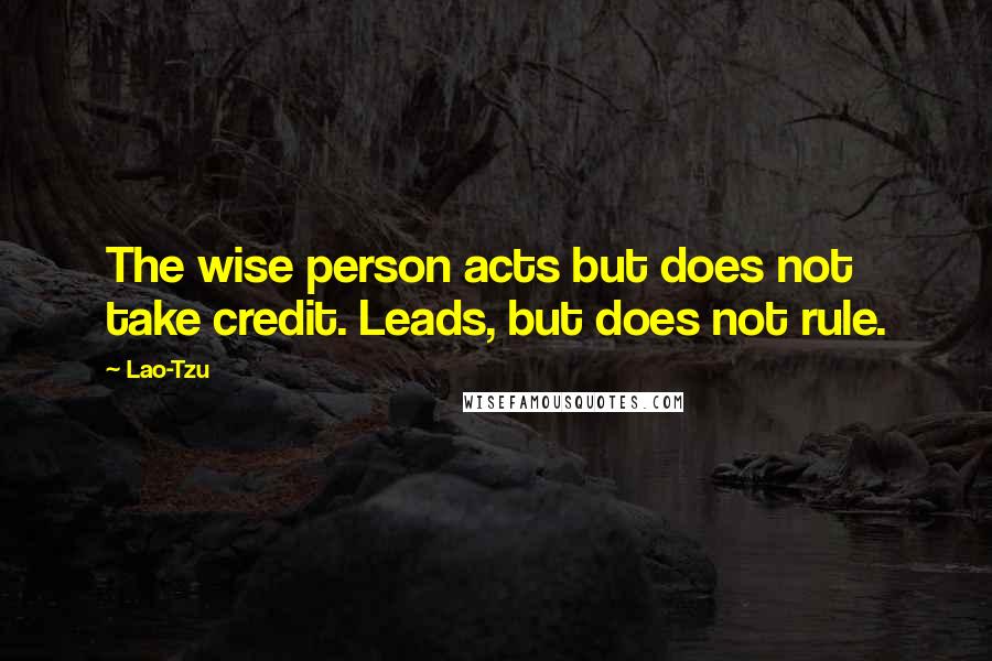 Lao-Tzu Quotes: The wise person acts but does not take credit. Leads, but does not rule.