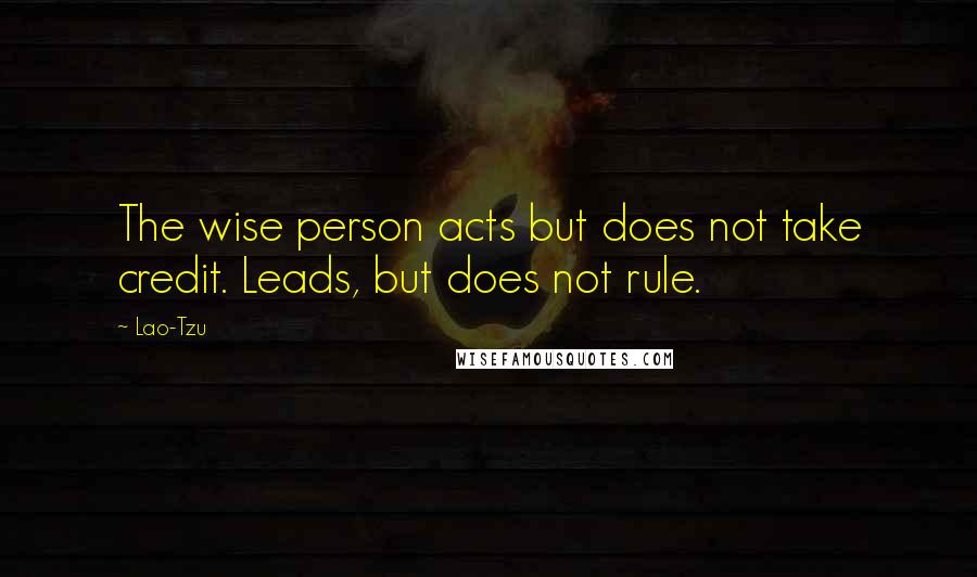 Lao-Tzu Quotes: The wise person acts but does not take credit. Leads, but does not rule.