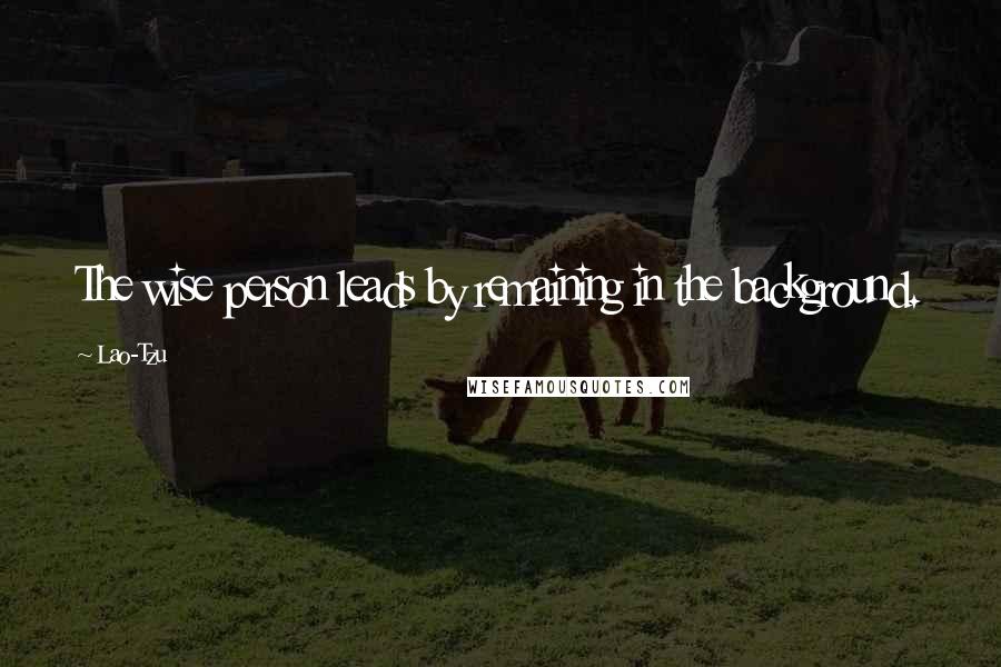 Lao-Tzu Quotes: The wise person leads by remaining in the background.