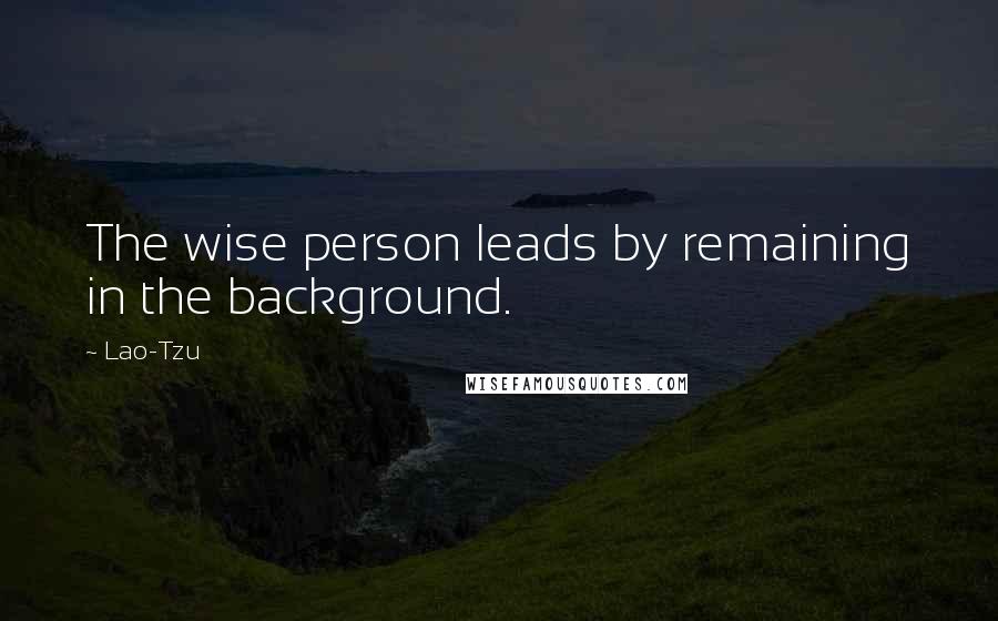 Lao-Tzu Quotes: The wise person leads by remaining in the background.
