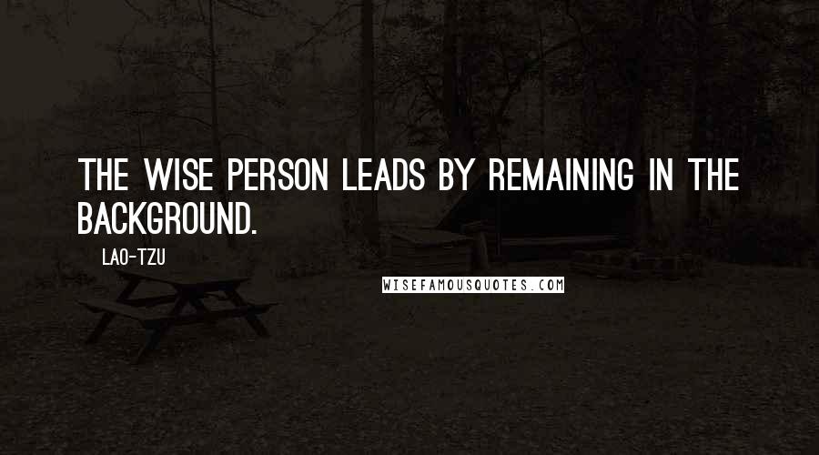 Lao-Tzu Quotes: The wise person leads by remaining in the background.