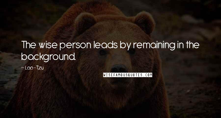 Lao-Tzu Quotes: The wise person leads by remaining in the background.