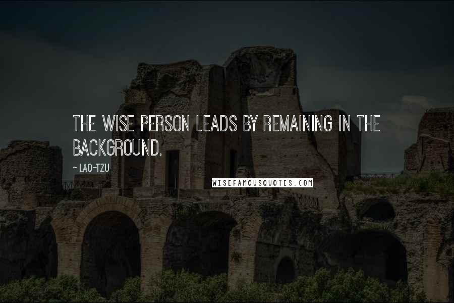 Lao-Tzu Quotes: The wise person leads by remaining in the background.