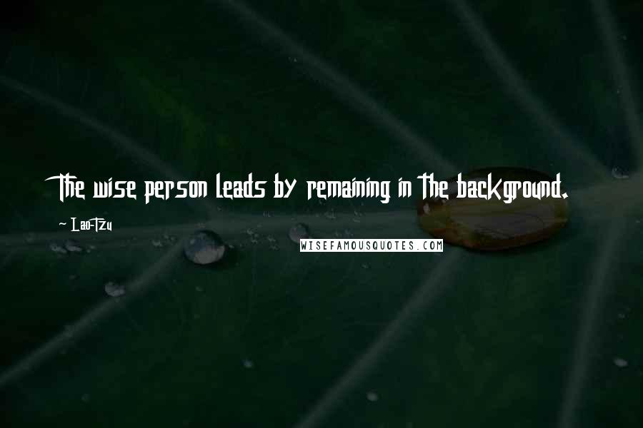 Lao-Tzu Quotes: The wise person leads by remaining in the background.
