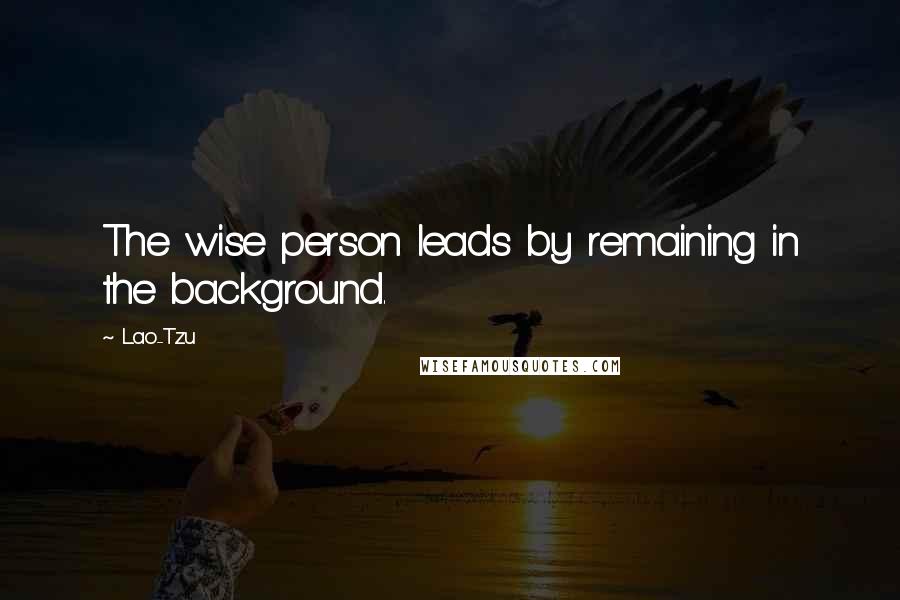 Lao-Tzu Quotes: The wise person leads by remaining in the background.