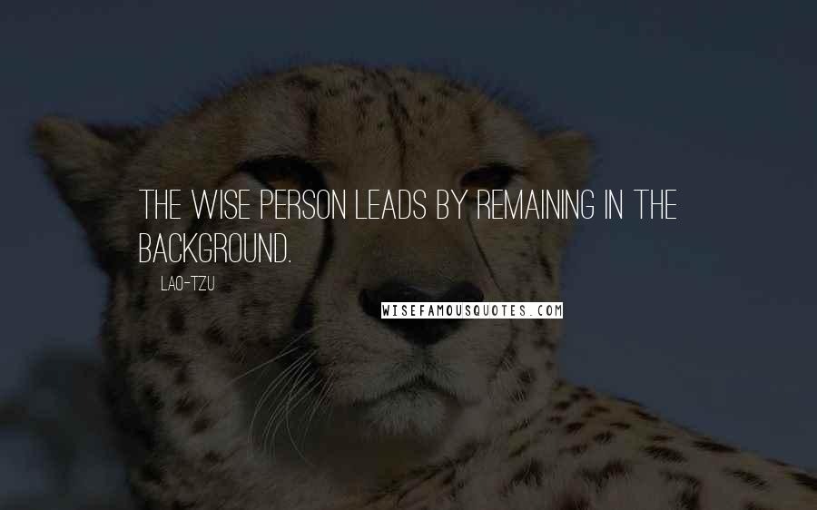 Lao-Tzu Quotes: The wise person leads by remaining in the background.