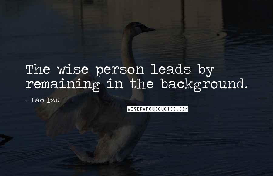 Lao-Tzu Quotes: The wise person leads by remaining in the background.