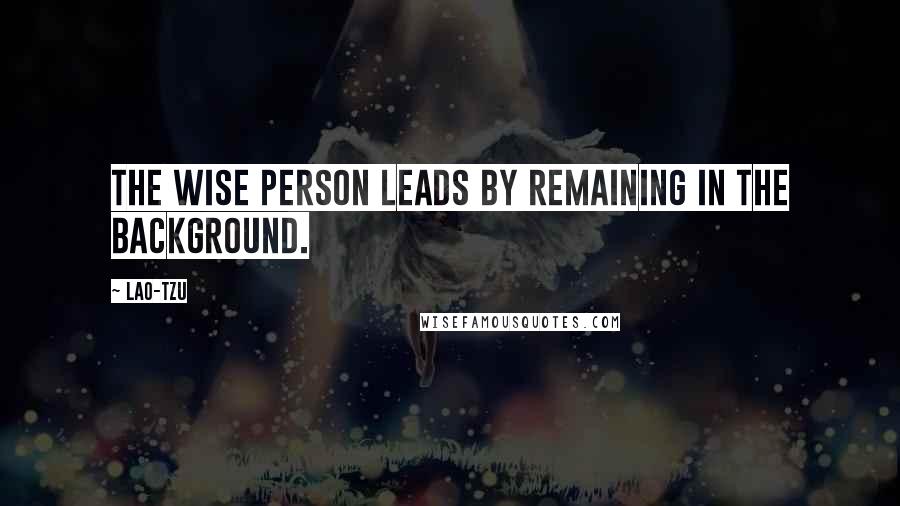 Lao-Tzu Quotes: The wise person leads by remaining in the background.