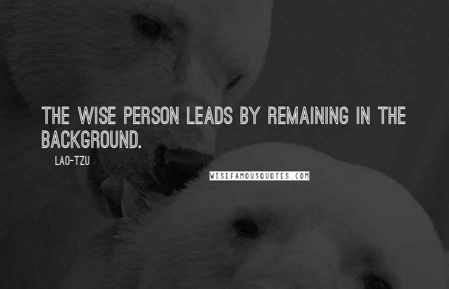 Lao-Tzu Quotes: The wise person leads by remaining in the background.
