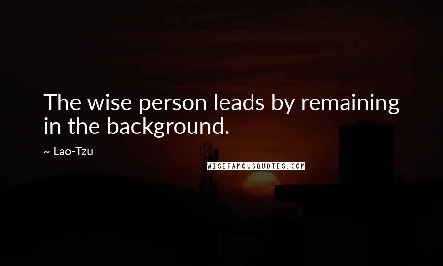 Lao-Tzu Quotes: The wise person leads by remaining in the background.