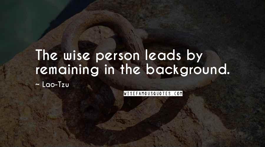 Lao-Tzu Quotes: The wise person leads by remaining in the background.