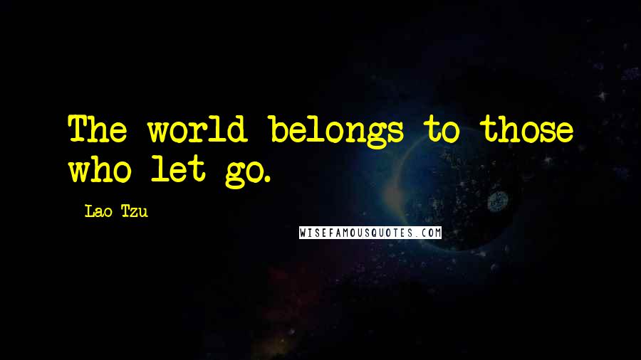 Lao-Tzu Quotes: The world belongs to those who let go.