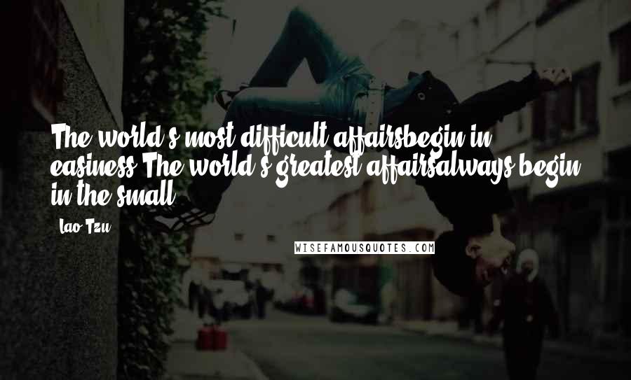 Lao-Tzu Quotes: The world's most difficult affairsbegin in easiness.The world's greatest affairsalways begin in the small.