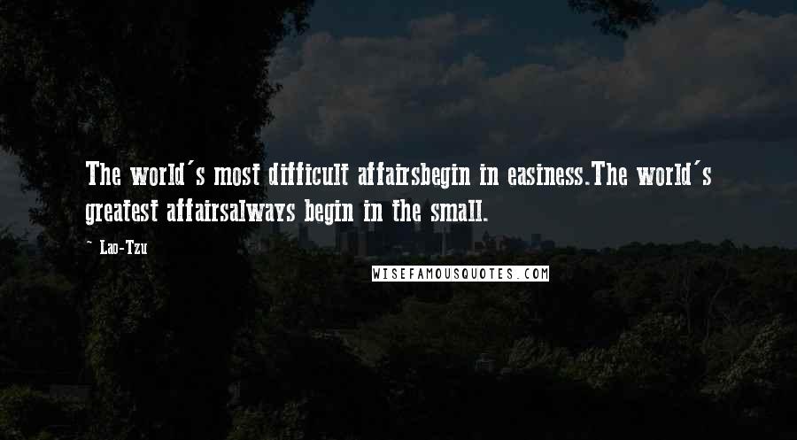 Lao-Tzu Quotes: The world's most difficult affairsbegin in easiness.The world's greatest affairsalways begin in the small.