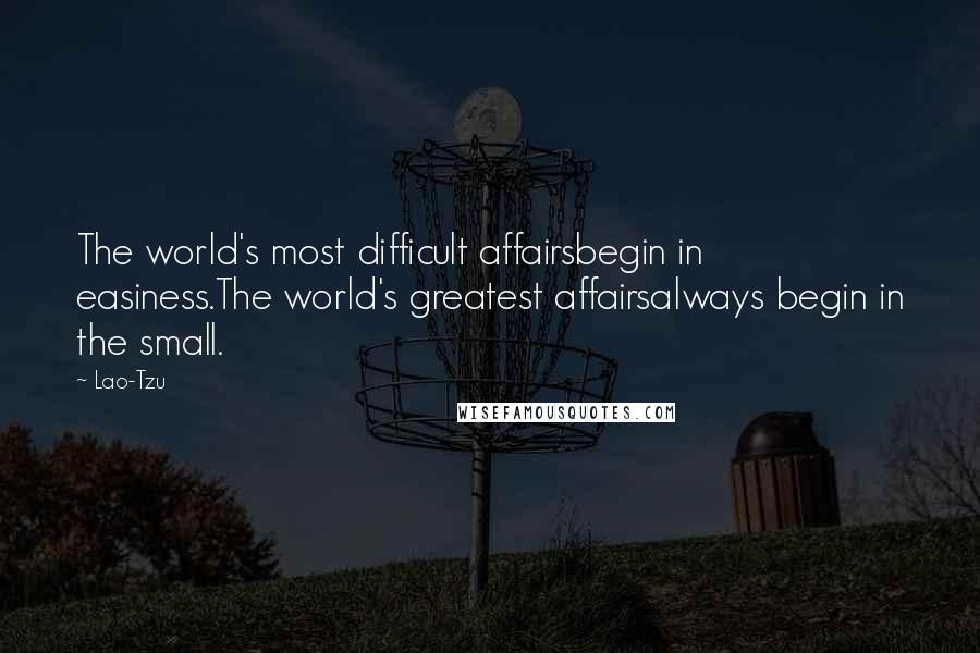 Lao-Tzu Quotes: The world's most difficult affairsbegin in easiness.The world's greatest affairsalways begin in the small.