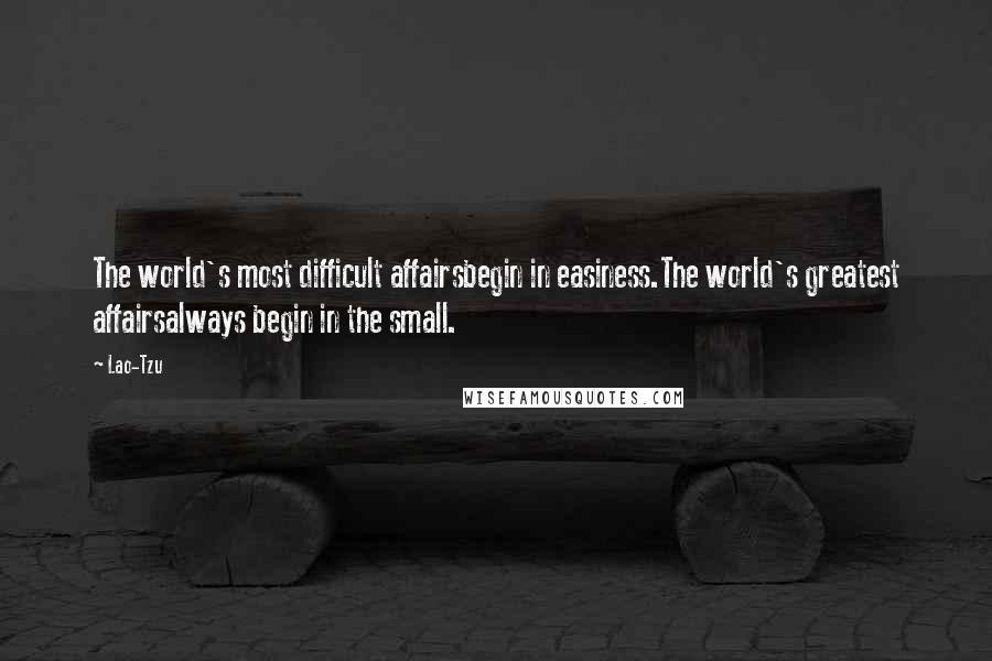 Lao-Tzu Quotes: The world's most difficult affairsbegin in easiness.The world's greatest affairsalways begin in the small.